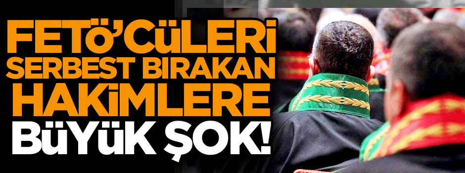 FETÖ’cüleri serbest bırakan hakimlere büyük şok!