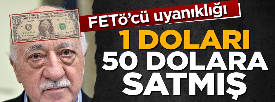 FETÖ'cülerin ‘abisi’ 1 doları 50 dolara dağıtmış