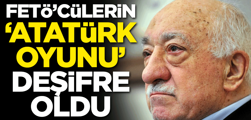 FETÖ'cülerin 'Atatürk oyunu' deşifre oldu