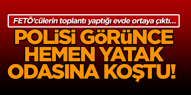 FETÖ’cülerin toplantı yaptığı evde ortaya çıktı… Polisi görünce hemen yatak odasına koştu!