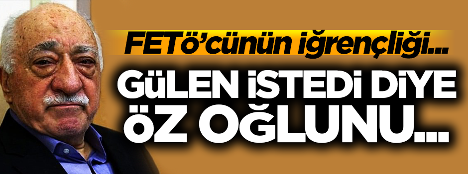 FETÖ'cünün iğrençliği! Gülen istedi diye öz oğlunu...