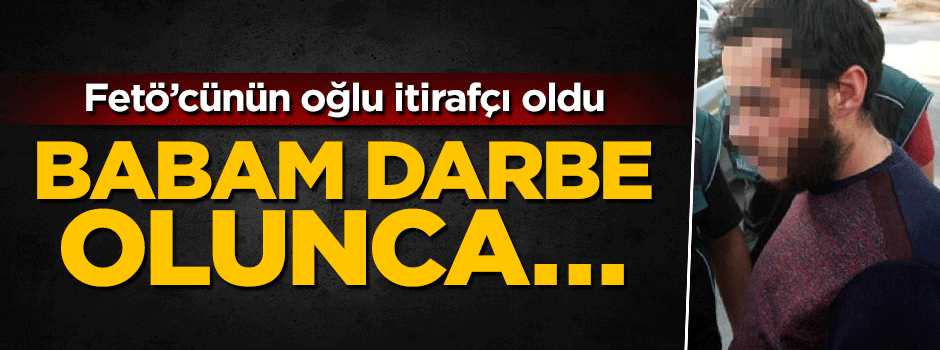 FETÖ'cünün oğlu itirafçı oldu: Babam darbe olunca...