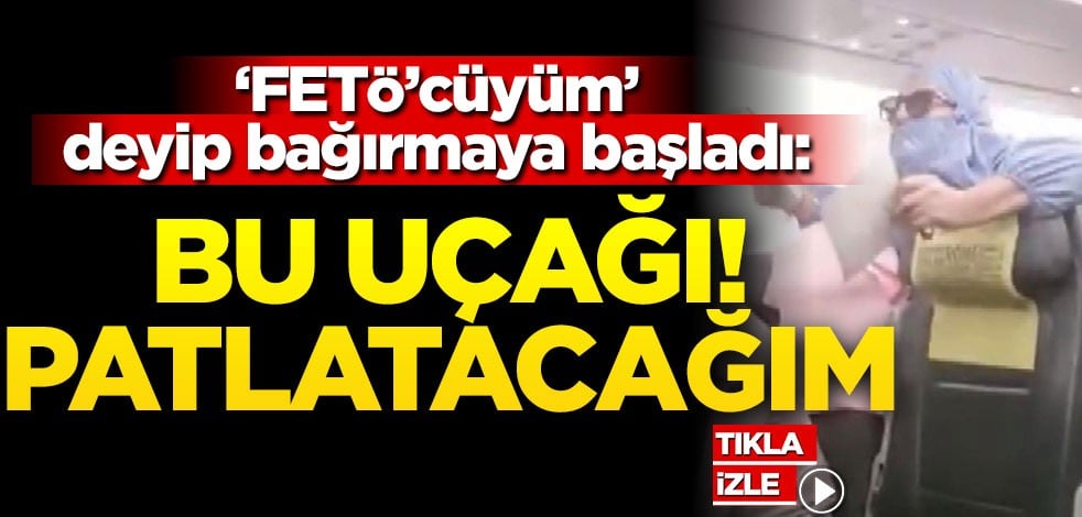 "FETÖ'cüyüm" deyip bağırmaya başladı: Bu uçağı patlatacağım!