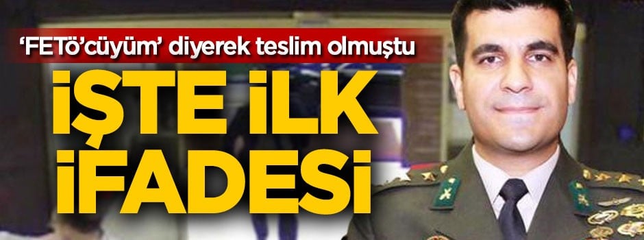 FETÖ'cüyüm diyerek teslim olmuştu, ilk ifadesi ortaya çıktı