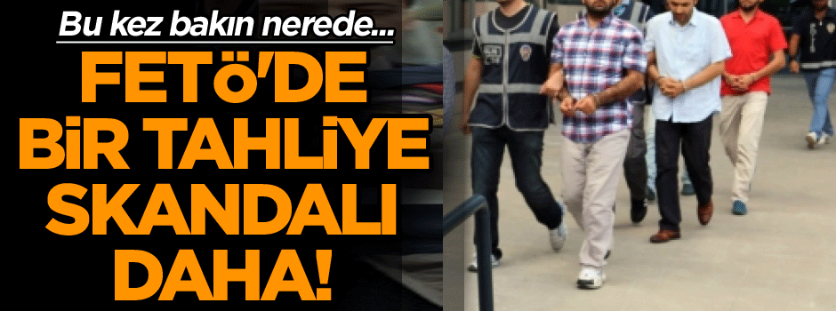 FETÖ'de bir tahliye skandalı daha! Bu kez bakın nerede...