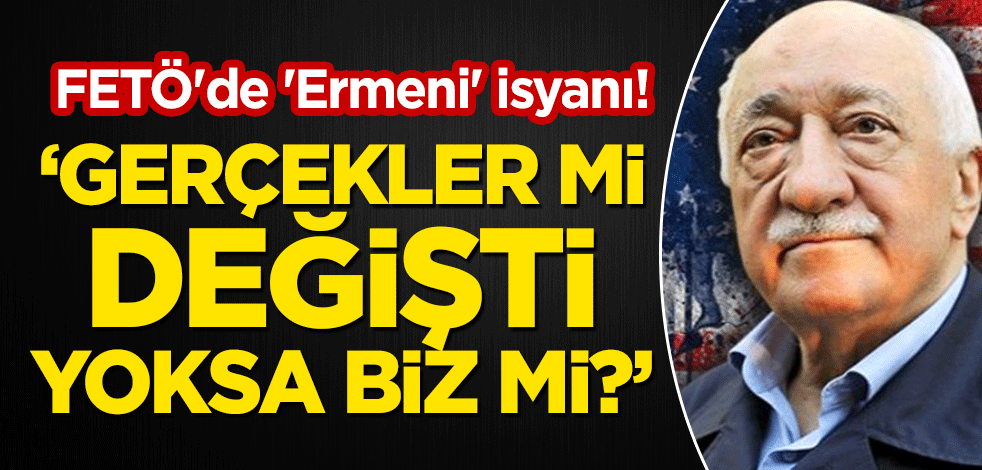 FETÖ'de 'Ermeni' isyanı! "Gerçekler mi değişti, yoksa biz mi?"