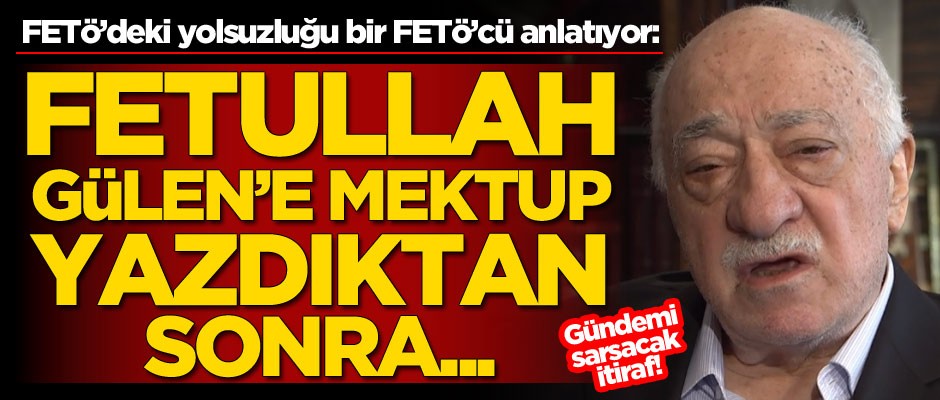 FETÖ’deki yolsuzluğu bir FETÖ’cü anlatıyor: Gülen'e mektup yazdıktan sonra...