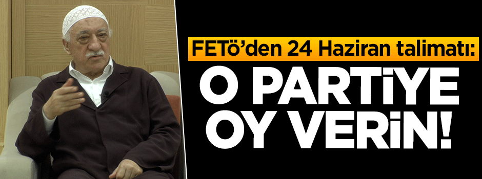 FETÖ'den 24 Haziran talimatı: O partiye oy verin!