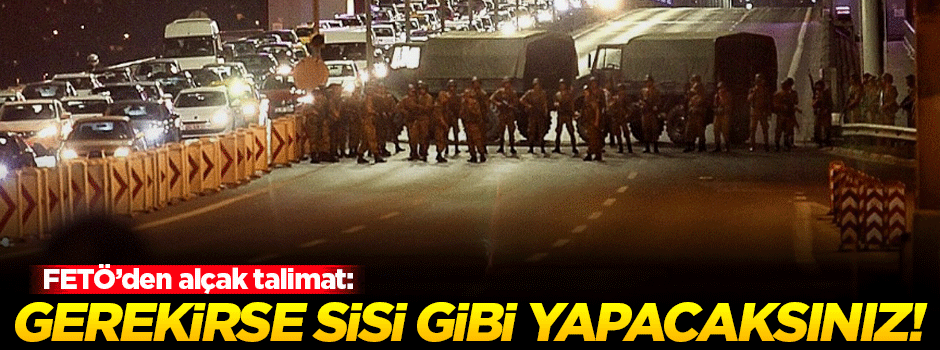 FETÖ'den alçak talimat: Gerekirse Sisi gibi yapacaksınız