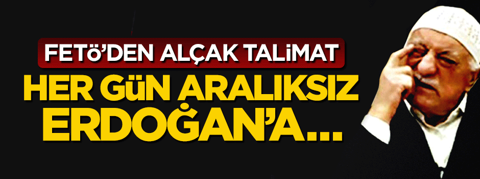FETÖ'den alçak talimat: Her gün aralıksız Erdoğan'a...