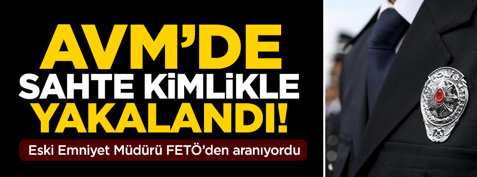 FETÖ'den aranan eski Emniyet Müdürü, AVM'de sahte kimlikle yakalandı!
