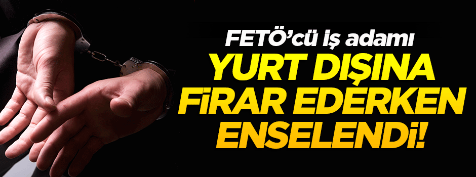FETÖ'den aranan iş adamı yurt dışına kaçarken yakalandı