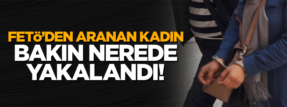 FETÖ'den aranan kadın, bakın nerede yakalandı