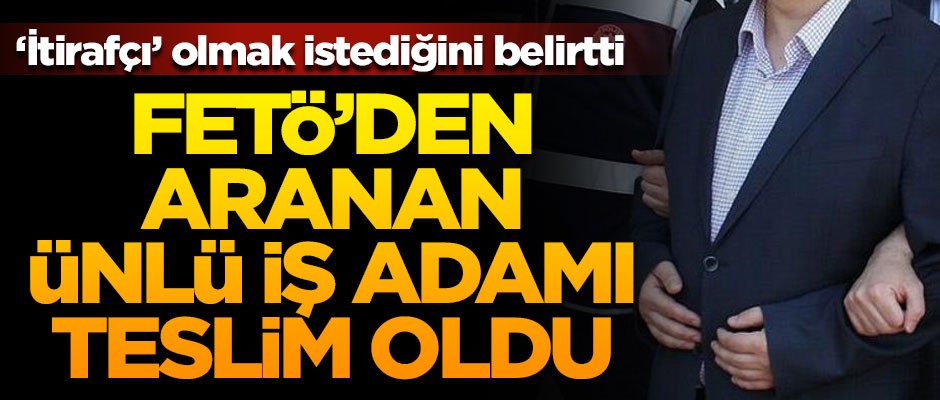 FETÖ'den aranan ünlü iş adam teslim oldu