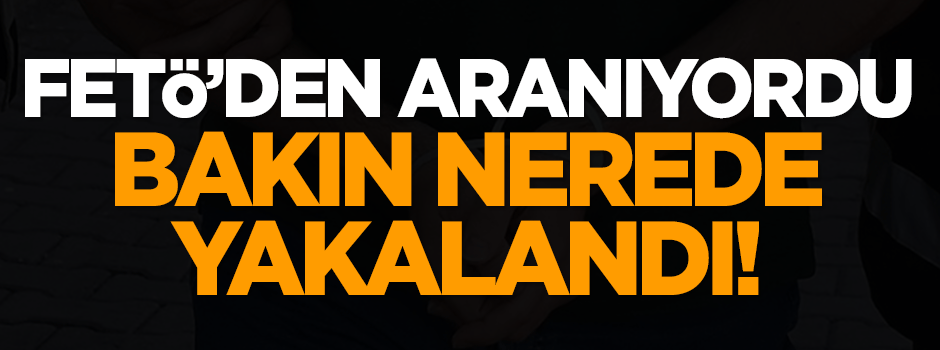 FETÖ'den aranıyordu, bakın nerede yakalandı!