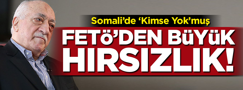 FETÖ'den büyük vurgun! Somali'de "Kimse Yok"muş