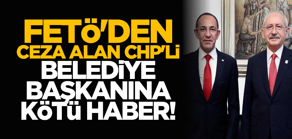 FETÖ'den ceza alan CHP'li Belediye Başkanına kötü haber!