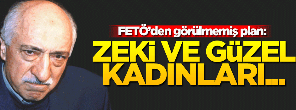 FETÖ'den görülmemiş plan! Örgütteki zeki ve güzel kadınları ajan olarak kullandı