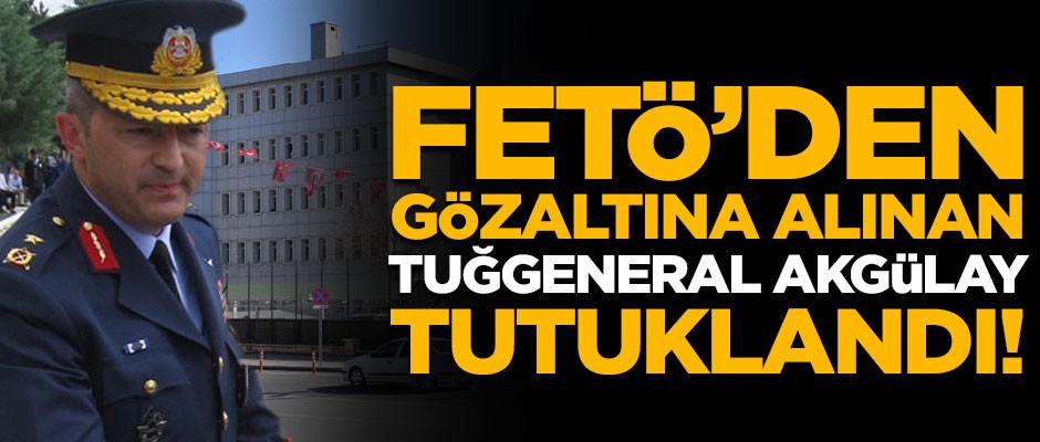 FETÖ'den gözaltına alınan Tuğgeneral Özkan Edip Akgülay tutuklandı