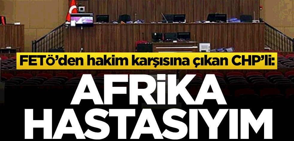 FETÖ’den hakim karşısına çıkan CHP’li İbrahim Burak Oğuz: Afrika hastasıyım