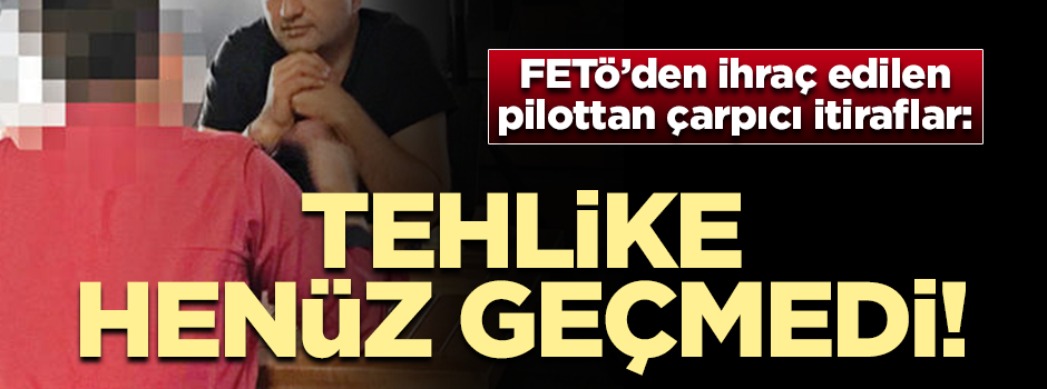 FETÖ'den ihraç edilen pilottan çarpıcı itiraflar: Tehlike henüz geçmedi!