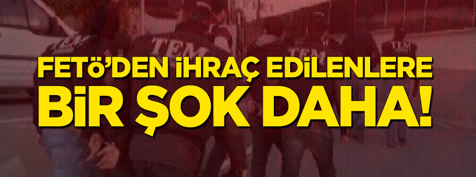 FETÖ’den ihraç edilenlere bir şok daha!
