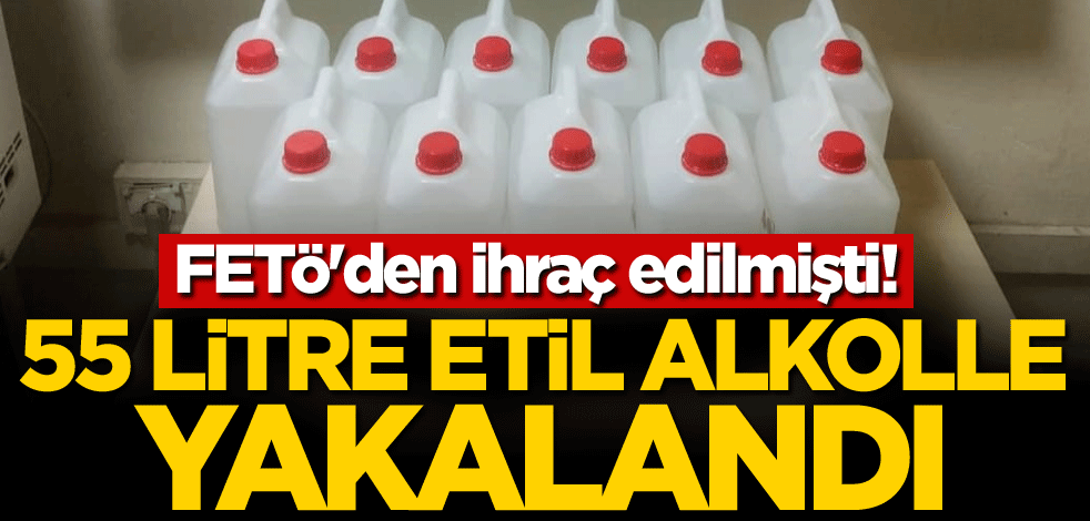FETÖ'den ihraç edilmişti! 55 litre etil alkolle yakalandı