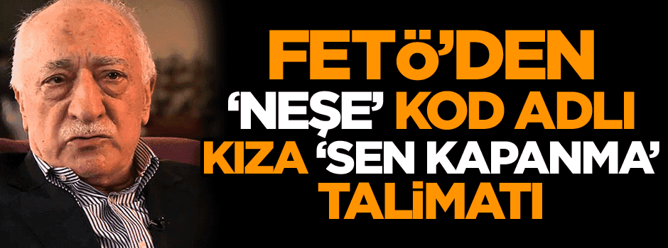 FETÖ’den ‘Neşe’ kod adlı kıza 'Kapanma' talimatı