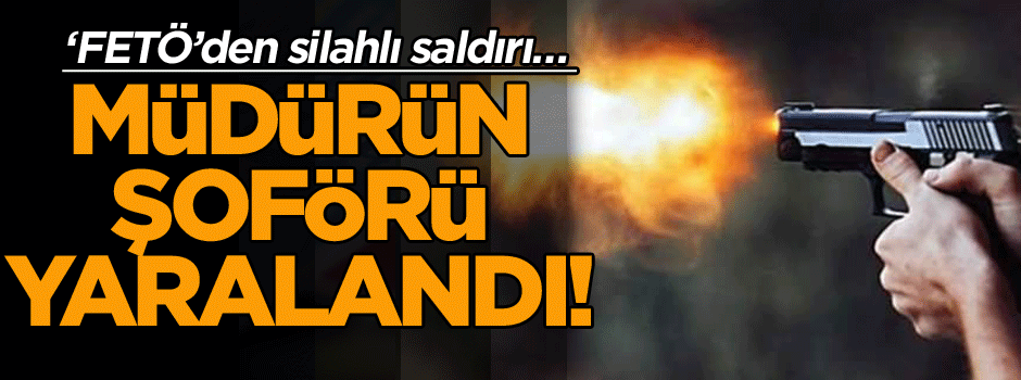 ‘FETÖ’den silahlı saldırı… Müdürün şoförü yaralandı!