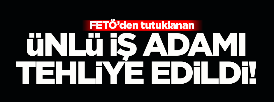 FETÖ'den tutuklanan ünlü iş adamı tahliye edildi