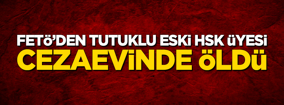FETÖ'den tutuklu eski HSYK üyesi cezaevinde öldü