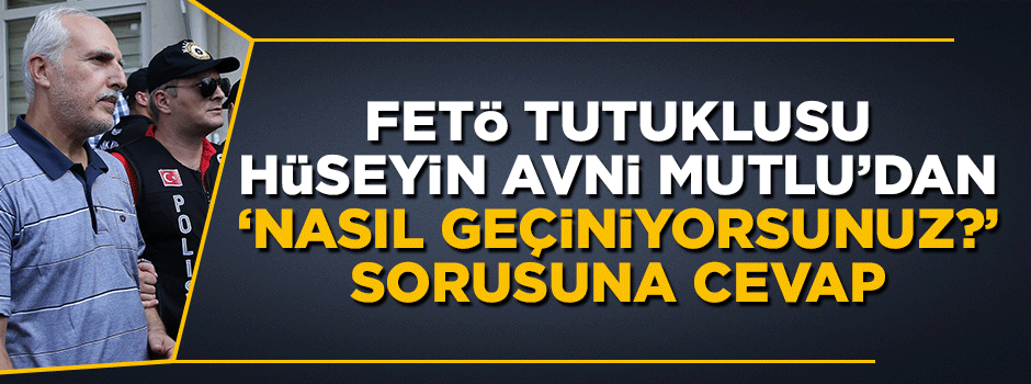 FETÖ'den tutuklu Hüseyin Avni Mutlu 'Nasıl geçiniyorsunuz?' sorusuna böyle cevap verdi