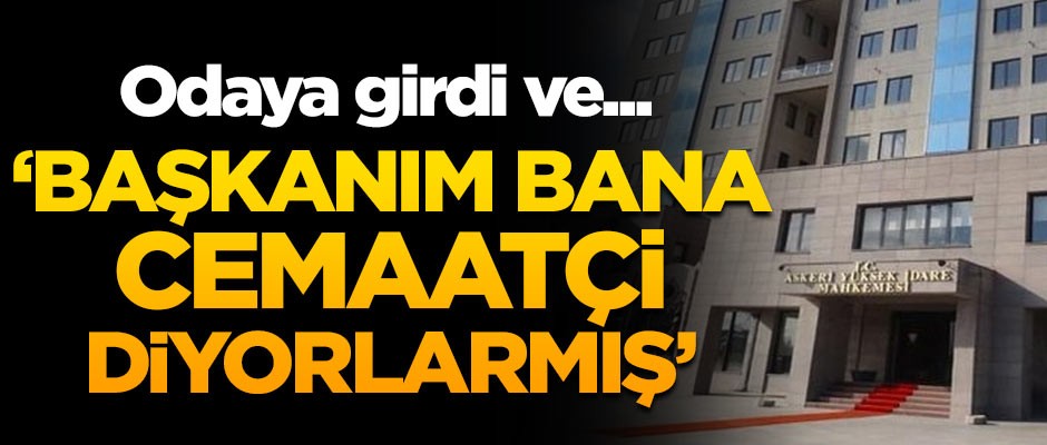 FETÖ'den yargılanan AYİM eski üyesi böyle söylemiş: Başkanım bana cemaatçi diyorlamış