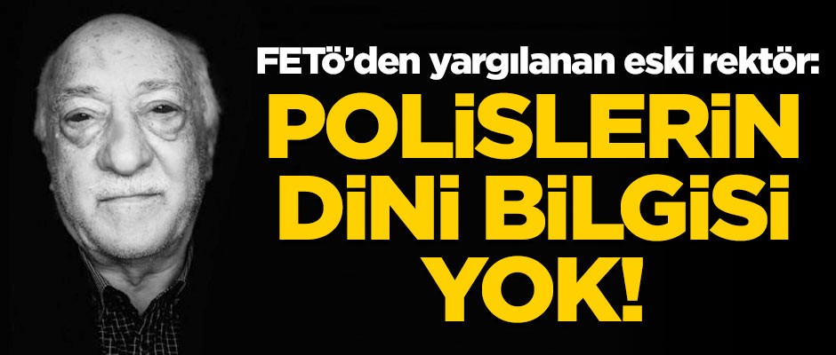FETÖ'den yargılanan eski rektör: Polislerin dini bilgisi yok!