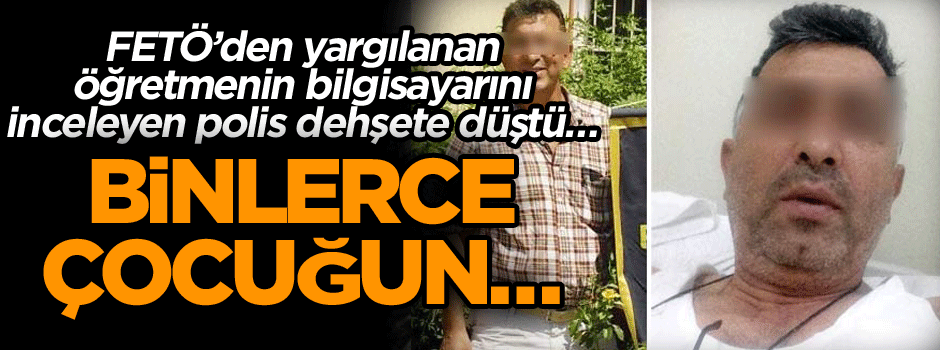 FETÖ’den yargılanan öğretmenin bilgisayarını inceleyen polis dehşete düştü… Binlerce çocuğun…