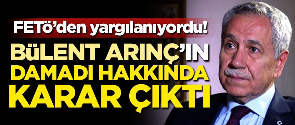 FETÖ'den yargılanıyordu! Arınç'ın damadı hakkında karar çıktı