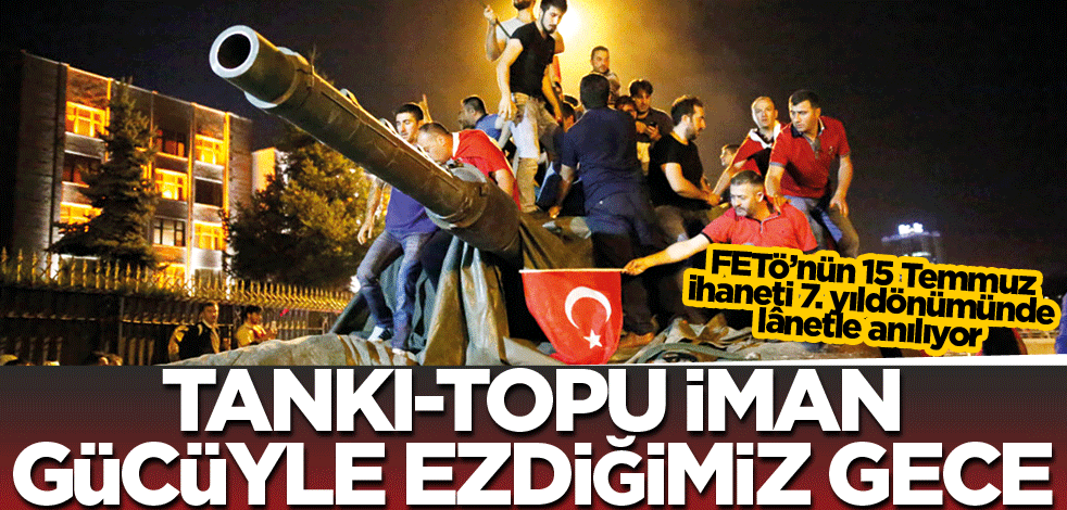 FETö’nün 15 Temmuz ihaneti 7. yıldönümünde lânetle anılıyor! Tankı-topu iman gücüyle ezdiğimiz gece