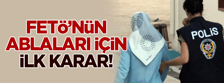 FETÖ'nün ablaları için ilk karar verildi
