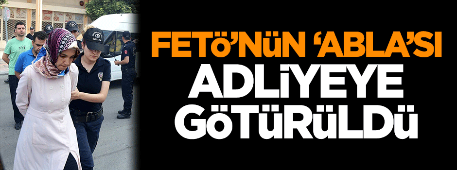 FETÖ'nün 'abla'sı adliyeye götürüldü