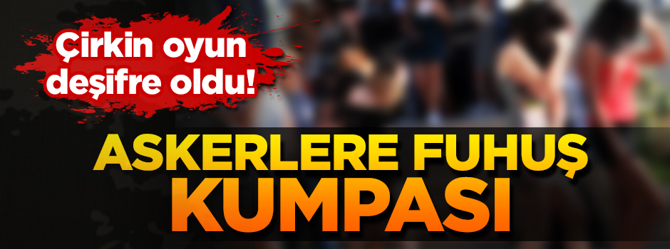 FETÖ'nün ahlaksız oyunu deşifre edildi! Askerlere fuhuş kumpası
