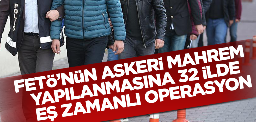 FETÖ'nün askeri mahrem yapılanmasına 32 ilde eş zamanlı operasyon