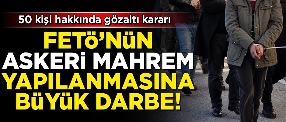 FETÖ'nün 'askeri mahrem yapılanması'na büyük darbe! 50 gözaltı kararı