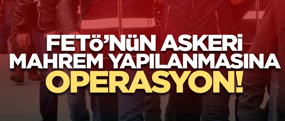 FETÖ’nün askeri mahrem yapılanmasına operasyon!