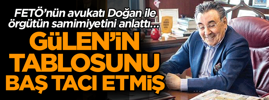 FETÖ’nün avukatı Doğan ile örgütün samimiyetini anlattı… Gülen’in tablosunu baş tacı etmiş