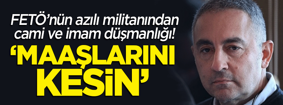 FETÖ'nün azılı militanından cami ve imam düşmanlığı! "Maaşlarını kesin"