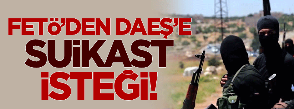 FETÖ'nün DAEŞ'den 'suikast' isteği!