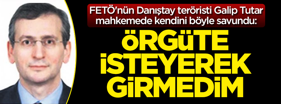 FETÖ'nün Danıştay teröristi Galip Tuncay Tutar: Örgüte isteyerek girmedim