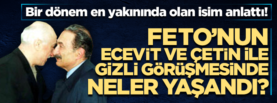 FETO'nun Ecevit ve Çetin ile yaptığı gizli görüşmede neler yaşandı?