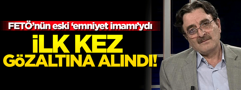 FETÖ'nün eski 'emniyet imamı' ilk kez gözaltına alındı