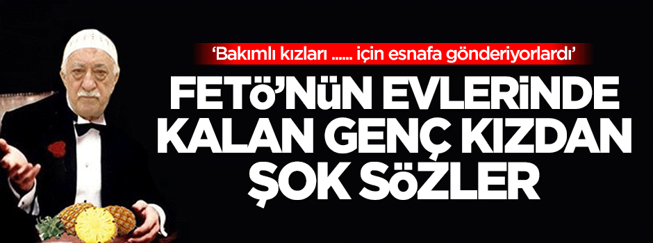 FETÖ'nün evlerinde kalan genç kızdan çarpıcı açıklamalar